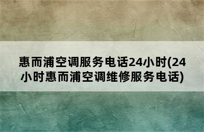 惠而浦空调服务电话24小时(24小时惠而浦空调维修服务电话)