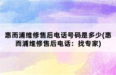 惠而浦维修售后电话号码是多少(惠而浦维修售后电话：找专家)