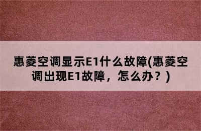 惠菱空调显示E1什么故障(惠菱空调出现E1故障，怎么办？)