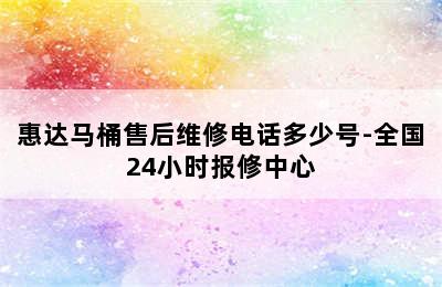 惠达马桶售后维修电话多少号-全国24小时报修中心