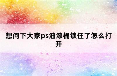 想问下大家ps油漆桶锁住了怎么打开