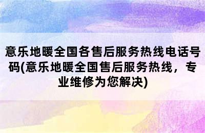 意乐地暖全国各售后服务热线电话号码(意乐地暖全国售后服务热线，专业维修为您解决)