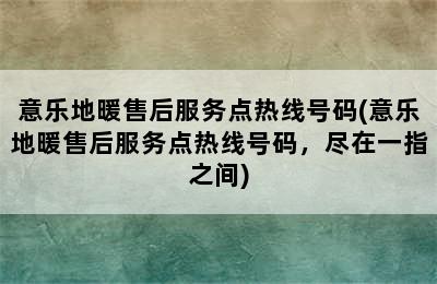 意乐地暖售后服务点热线号码(意乐地暖售后服务点热线号码，尽在一指之间)