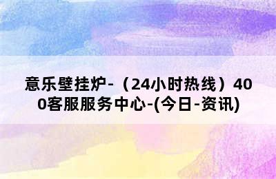 意乐壁挂炉-（24小时热线）400客服服务中心-(今日-资讯)