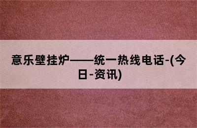 意乐壁挂炉——统一热线电话-(今日-资讯)