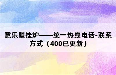 意乐壁挂炉——统一热线电话-联系方式（400已更新）