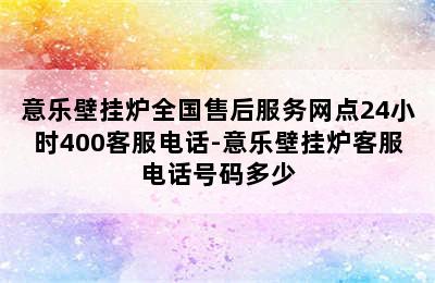 意乐壁挂炉全国售后服务网点24小时400客服电话-意乐壁挂炉客服电话号码多少