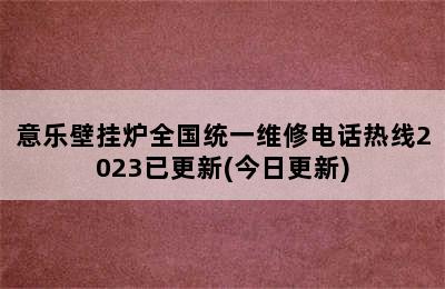 意乐壁挂炉全国统一维修电话热线2023已更新(今日更新)