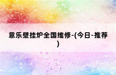 意乐壁挂炉全国维修-(今日-推荐)