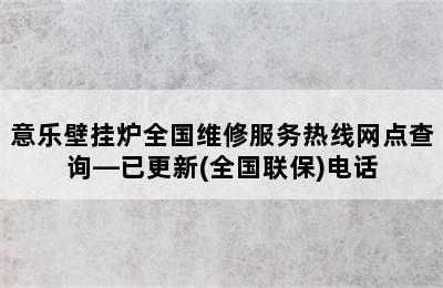 意乐壁挂炉全国维修服务热线网点查询—已更新(全国联保)电话