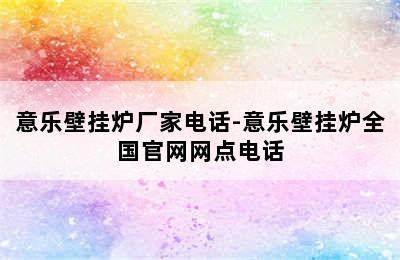 意乐壁挂炉厂家电话-意乐壁挂炉全国官网网点电话