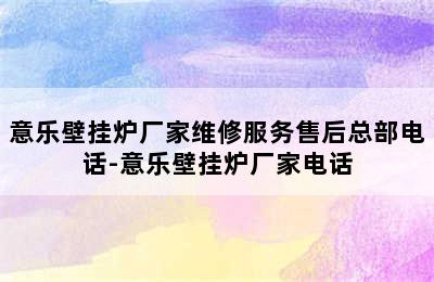 意乐壁挂炉厂家维修服务售后总部电话-意乐壁挂炉厂家电话