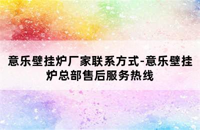 意乐壁挂炉厂家联系方式-意乐壁挂炉总部售后服务热线