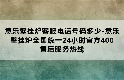 意乐壁挂炉客服电话号码多少-意乐壁挂炉全国统一24小时官方400售后服务热线