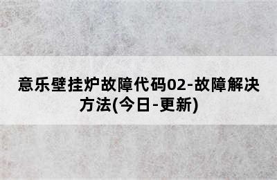 意乐壁挂炉故障代码02-故障解决方法(今日-更新)