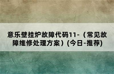 意乐壁挂炉故障代码11-（常见故障维修处理方案）(今日-推荐)