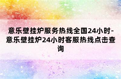 意乐壁挂炉服务热线全国24小时-意乐壁挂炉24小时客服热线点击查询