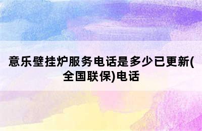 意乐壁挂炉服务电话是多少已更新(全国联保)电话