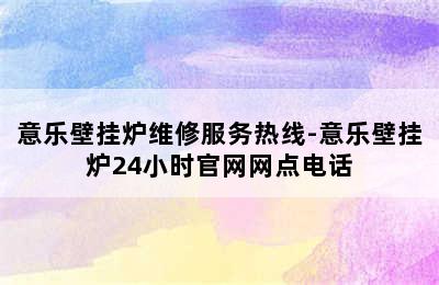 意乐壁挂炉维修服务热线-意乐壁挂炉24小时官网网点电话