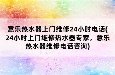 意乐热水器上门维修24小时电话(24小时上门维修热水器专家，意乐热水器维修电话咨询)