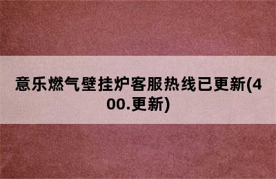 意乐燃气壁挂炉客服热线已更新(400.更新)