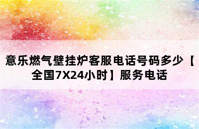 意乐燃气壁挂炉客服电话号码多少【全国7X24小时】服务电话