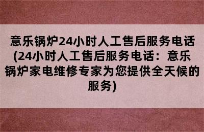 意乐锅炉24小时人工售后服务电话(24小时人工售后服务电话：意乐锅炉家电维修专家为您提供全天候的服务)