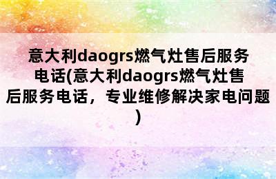 意大利daogrs燃气灶售后服务电话(意大利daogrs燃气灶售后服务电话，专业维修解决家电问题)