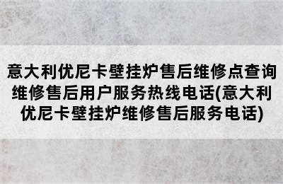 意大利优尼卡壁挂炉售后维修点查询维修售后用户服务热线电话(意大利优尼卡壁挂炉维修售后服务电话)