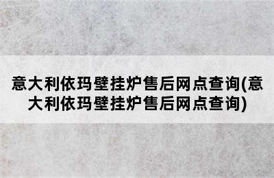 意大利依玛壁挂炉售后网点查询(意大利依玛壁挂炉售后网点查询)