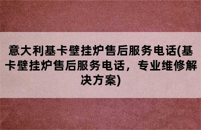 意大利基卡壁挂炉售后服务电话(基卡壁挂炉售后服务电话，专业维修解决方案)