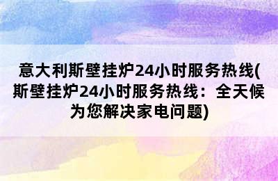 意大利斯壁挂炉24小时服务热线(斯壁挂炉24小时服务热线：全天候为您解决家电问题)