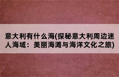 意大利有什么海(探秘意大利周边迷人海域：美丽海滩与海洋文化之旅)