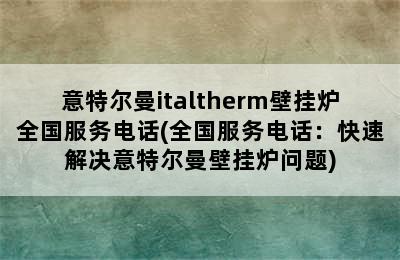 意特尔曼italtherm壁挂炉全国服务电话(全国服务电话：快速解决意特尔曼壁挂炉问题)