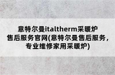 意特尔曼italtherm采暖炉售后服务官网(意特尔曼售后服务，专业维修家用采暖炉)