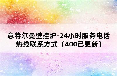 意特尔曼壁挂炉-24小时服务电话热线联系方式（400已更新）