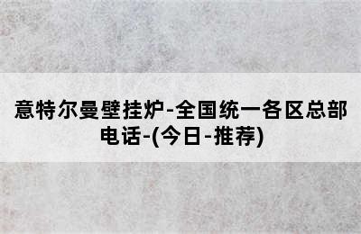 意特尔曼壁挂炉-全国统一各区总部电话-(今日-推荐)