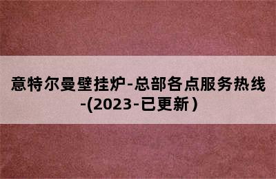 意特尔曼壁挂炉-总部各点服务热线-(2023-已更新）