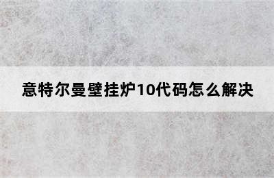 意特尔曼壁挂炉10代码怎么解决