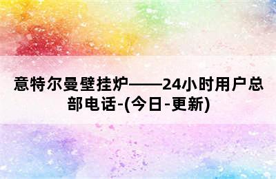 意特尔曼壁挂炉——24小时用户总部电话-(今日-更新)