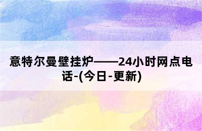 意特尔曼壁挂炉——24小时网点电话-(今日-更新)