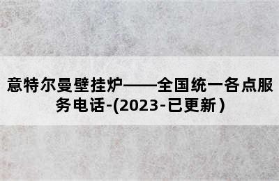 意特尔曼壁挂炉——全国统一各点服务电话-(2023-已更新）