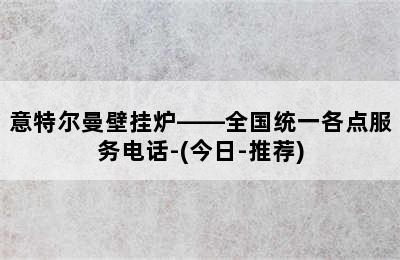 意特尔曼壁挂炉——全国统一各点服务电话-(今日-推荐)