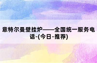 意特尔曼壁挂炉——全国统一服务电话-(今日-推荐)