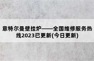 意特尔曼壁挂炉——全国维修服务热线2023已更新(今日更新)