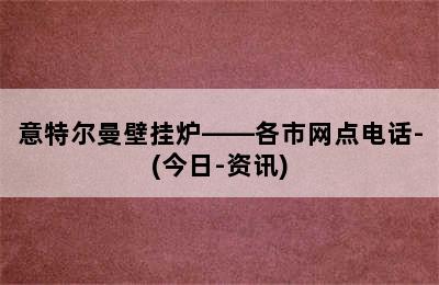 意特尔曼壁挂炉——各市网点电话-(今日-资讯)