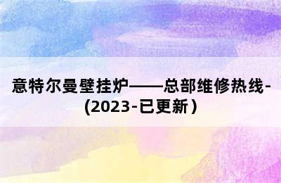 意特尔曼壁挂炉——总部维修热线-(2023-已更新）