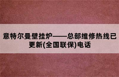 意特尔曼壁挂炉——总部维修热线已更新(全国联保)电话