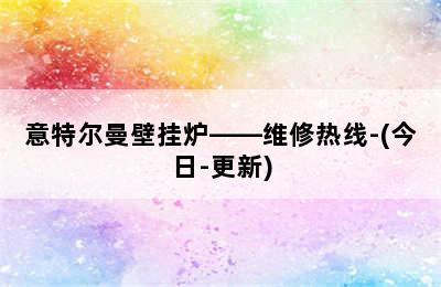 意特尔曼壁挂炉——维修热线-(今日-更新)