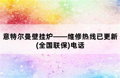 意特尔曼壁挂炉——维修热线已更新(全国联保)电话